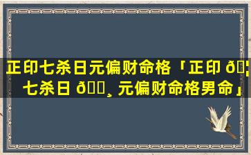 正印七杀日元偏财命格「正印 🦈 七杀日 🕸 元偏财命格男命」